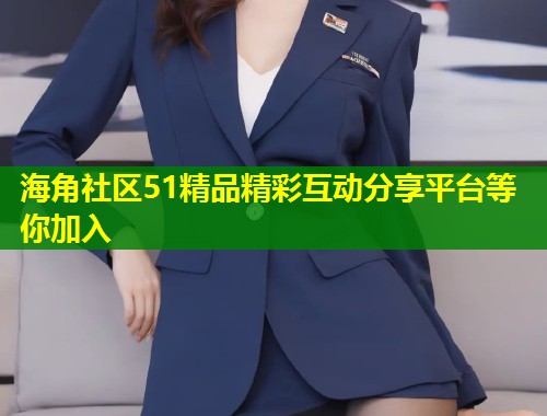 海角社区51精品精彩互动分享平台等你加入