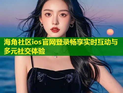 海角社区ios官网登录畅享实时互动与多元社交体验