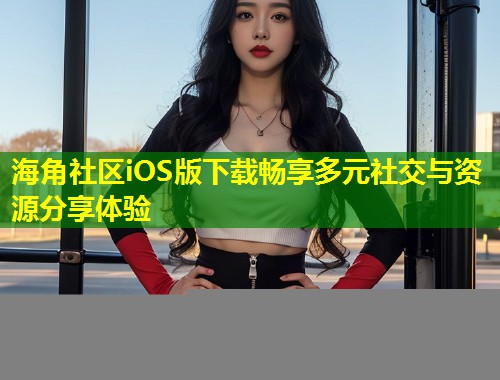 海角社区iOS版下载畅享多元社交与资源分享体验