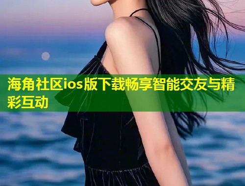 海角社区ios版下载畅享智能交友与精彩互动