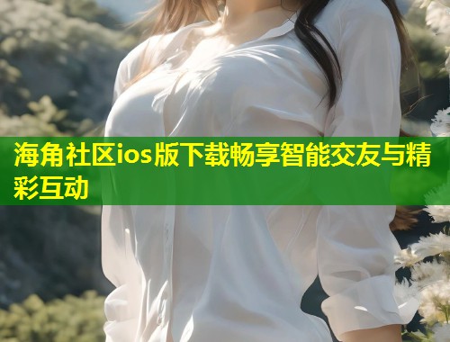 海角社区ios版下载畅享智能交友与精彩互动