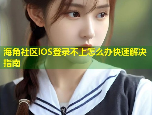 海角社区iOS登录不上怎么办快速解决指南