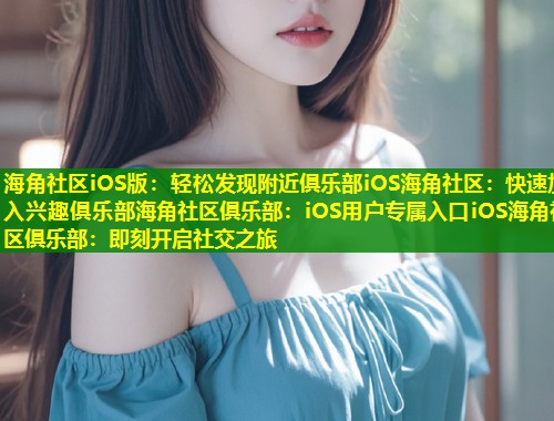 海角社区iOS版：轻松发现附近俱乐部iOS海角社区：快速加入兴趣俱乐部海角社区俱乐部：iOS用户专属入口iOS海角社区俱乐部：即刻开启社交之旅