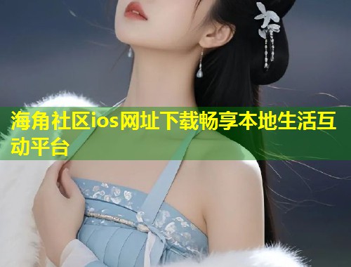 海角社区ios网址下载畅享本地生活互动平台