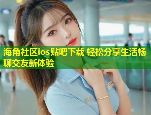 海角社区ios贴吧下载 轻松分享生活畅聊交友新体验