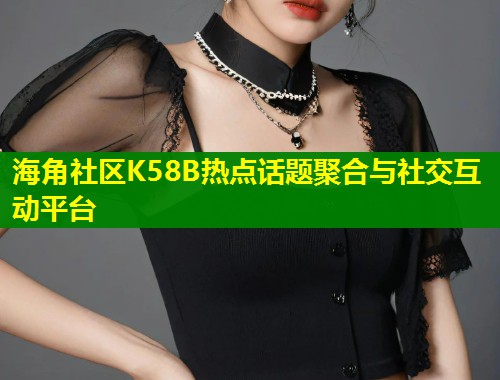 海角社区K58B热点话题聚合与社交互动平台