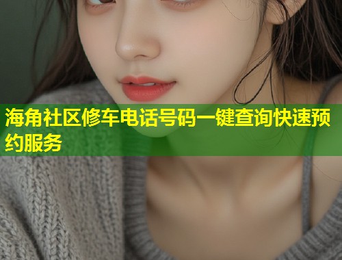 海角社区修车电话号码一键查询快速预约服务