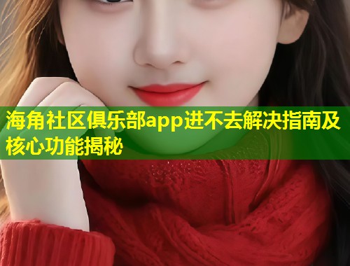 海角社区俱乐部app进不去解决指南及核心功能揭秘