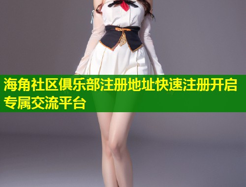 海角社区俱乐部注册地址快速注册开启专属交流平台