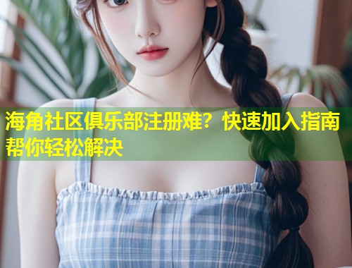 海角社区俱乐部注册难？快速加入指南帮你轻松解决