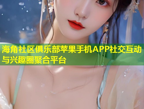 海角社区俱乐部苹果手机APP社交互动与兴趣圈聚合平台