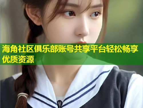 海角社区俱乐部账号共享平台轻松畅享优质资源