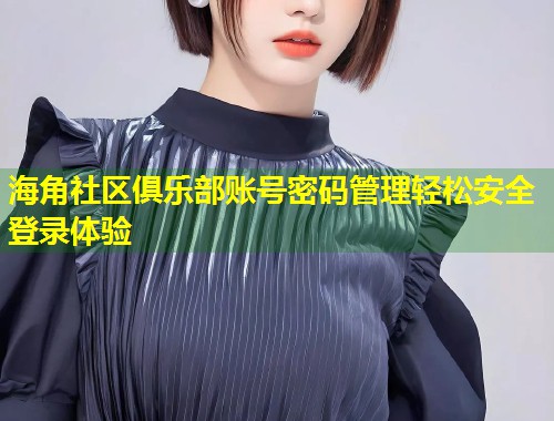 海角社区俱乐部账号密码管理轻松安全登录体验