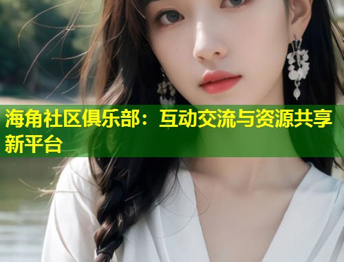 海角社区俱乐部：互动交流与资源共享新平台