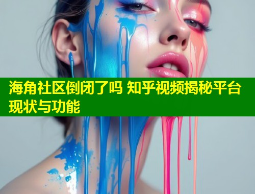 海角社区倒闭了吗 知乎视频揭秘平台现状与功能