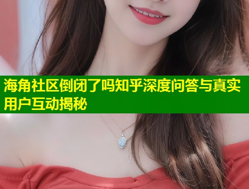 海角社区倒闭了吗知乎深度问答与真实用户互动揭秘