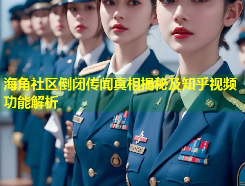 海角社区倒闭传闻真相揭秘及知乎视频功能解析