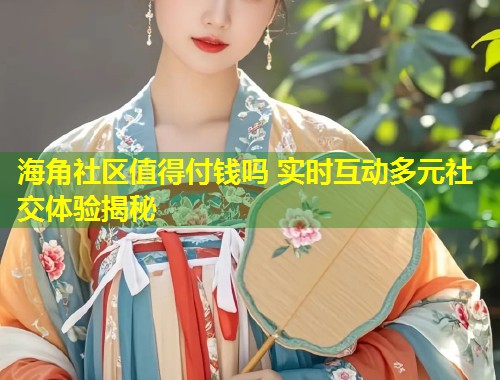 海角社区值得付钱吗 实时互动多元社交体验揭秘