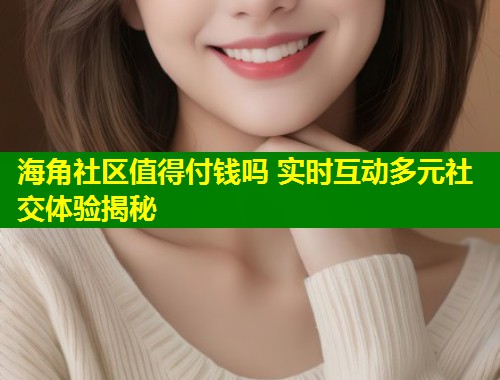 海角社区值得付钱吗 实时互动多元社交体验揭秘