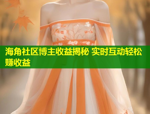 海角社区博主收益揭秘 实时互动轻松赚收益