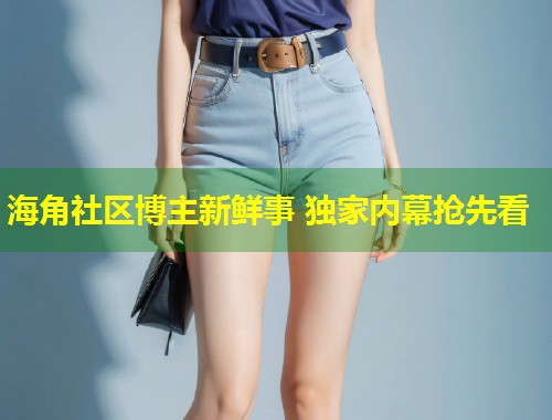 海角社区博主新鲜事 独家内幕抢先看