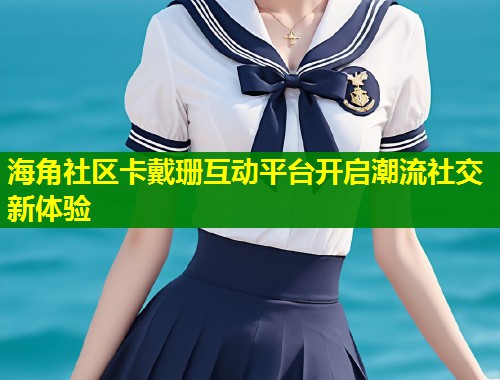 海角社区卡戴珊互动平台开启潮流社交新体验