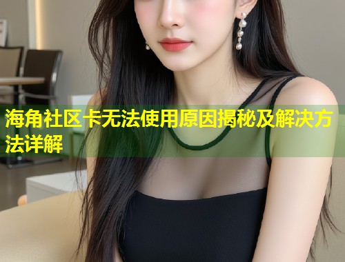 海角社区卡无法使用原因揭秘及解决方法详解