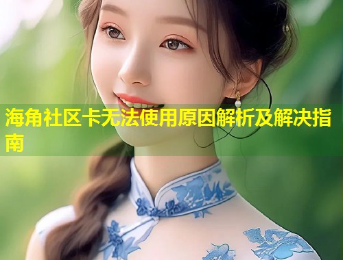 海角社区卡无法使用原因解析及解决指南