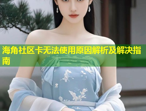 海角社区卡无法使用原因解析及解决指南