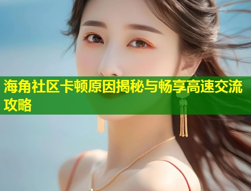 海角社区卡顿原因揭秘与畅享高速交流攻略
