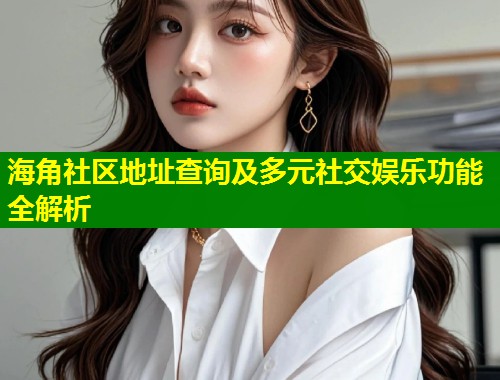 海角社区地址查询及多元社交娱乐功能全解析