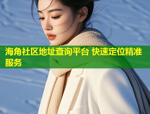 海角社区地址查询平台 快速定位精准服务