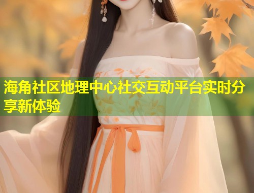 海角社区地理中心社交互动平台实时分享新体验