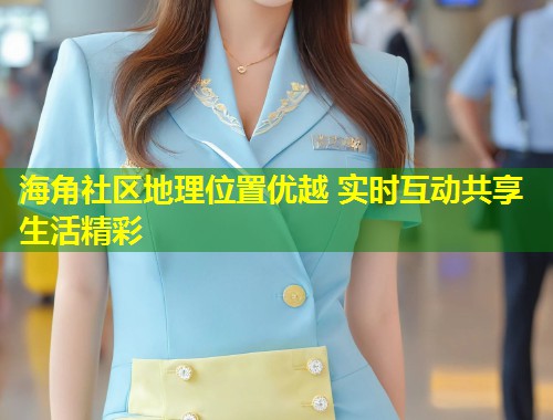 海角社区地理位置优越 实时互动共享生活精彩