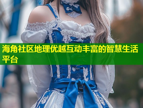 海角社区地理优越互动丰富的智慧生活平台