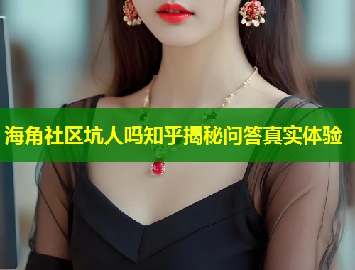 海角社区坑人吗知乎揭秘问答真实体验