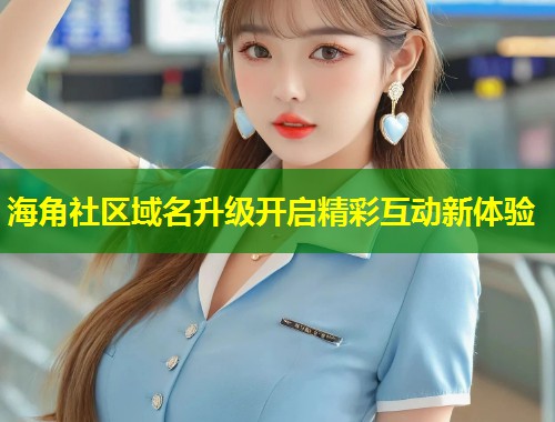 海角社区域名升级开启精彩互动新体验