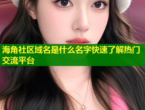 海角社区域名是什么名字快速了解热门交流平台