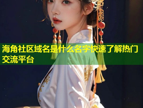 海角社区域名是什么名字快速了解热门交流平台