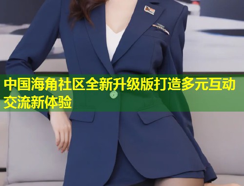中国海角社区全新升级版打造多元互动交流新体验