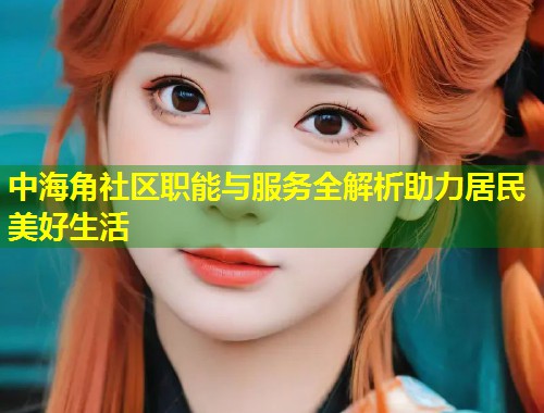 中海角社区职能与服务全解析助力居民美好生活