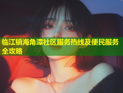 临江镇海角潭社区服务热线及便民服务全攻略