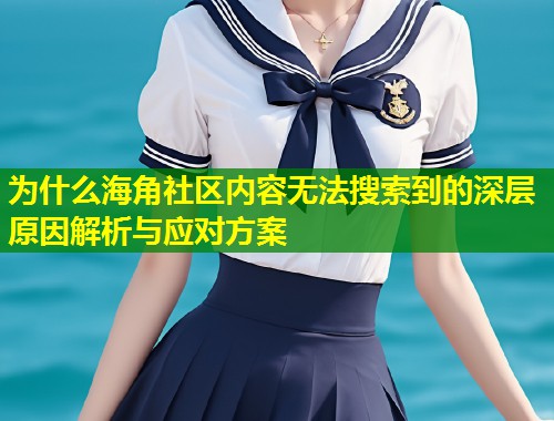 为什么海角社区内容无法搜索到的深层原因解析与应对方案