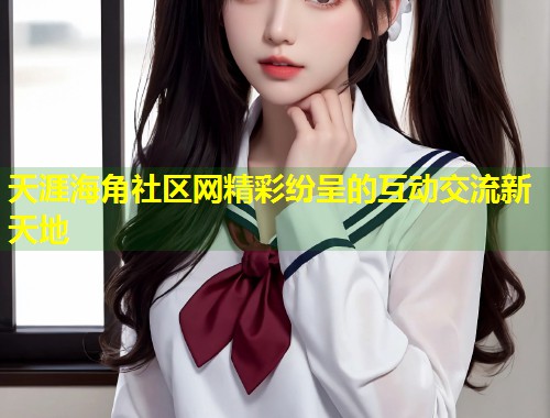 天涯海角社区网精彩纷呈的互动交流新天地