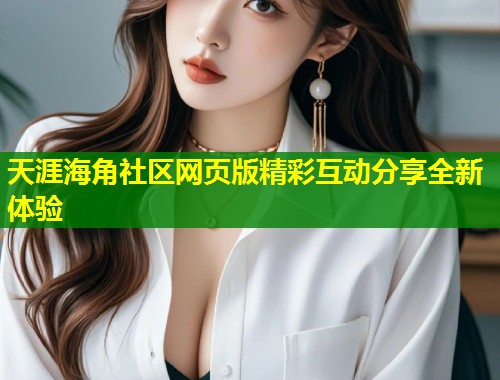 天涯海角社区网页版精彩互动分享全新体验