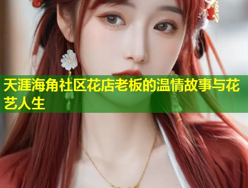 天涯海角社区花店老板的温情故事与花艺人生