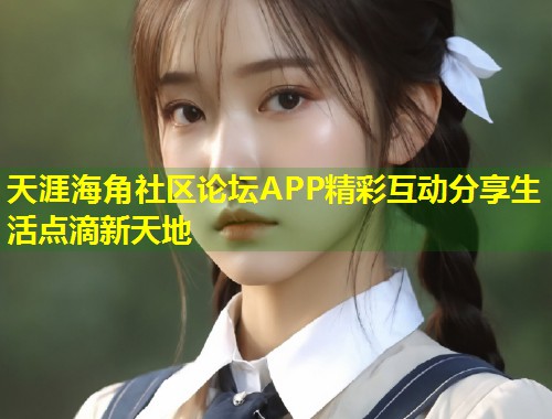 天涯海角社区论坛APP精彩互动分享生活点滴新天地