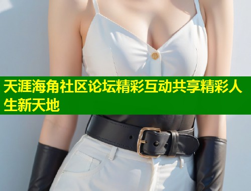 天涯海角社区论坛精彩互动共享精彩人生新天地
