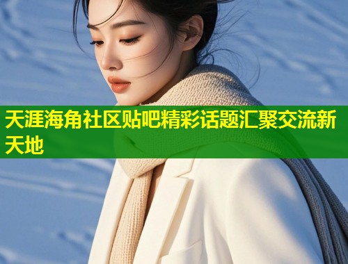 天涯海角社区贴吧精彩话题汇聚交流新天地