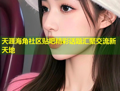 天涯海角社区贴吧精彩话题汇聚交流新天地